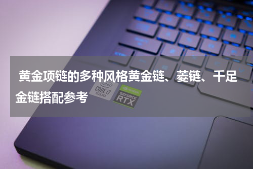  黄金项链的多种风格黄金链、菱链、千足金链搭配参考