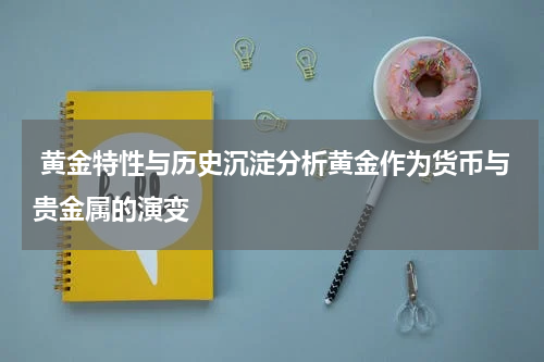  黄金特性与历史沉淀分析黄金作为货币与贵金属的演变