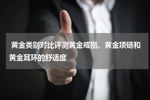  黄金类别对比评测黄金戒指、黄金项链和黄金耳环的舒适度