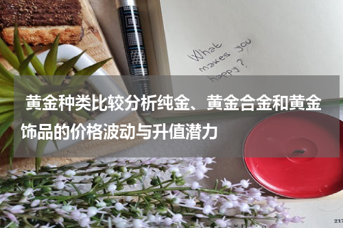  黄金种类比较分析纯金、黄金合金和黄金饰品的价格波动与升值潜力