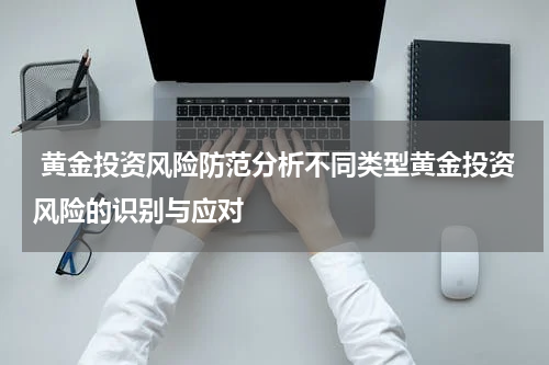  黄金投资风险防范分析不同类型黄金投资风险的识别与应对