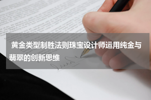  黄金类型制胜法则珠宝设计师运用纯金与翡翠的创新思维