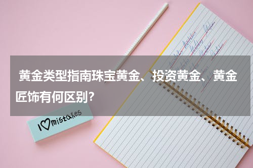  黄金类型指南珠宝黄金、投资黄金、黄金匠饰有何区别？