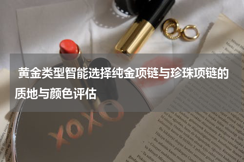  黄金类型智能选择纯金项链与珍珠项链的质地与颜色评估