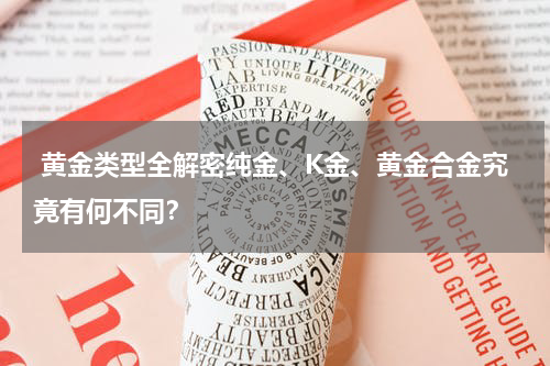  黄金类型全解密纯金、K金、黄金合金究竟有何不同？