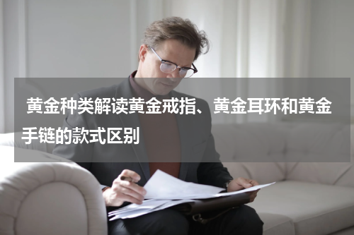  黄金种类解读黄金戒指、黄金耳环和黄金手链的款式区别