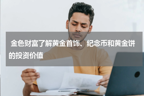  金色财富了解黄金首饰、纪念币和黄金饼的投资价值