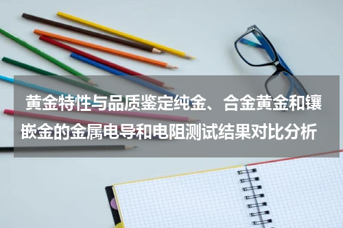  黄金特性与品质鉴定纯金、合金黄金和镶嵌金的金属电导和电阻测试结果对比分析