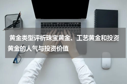  黄金类型评析珠宝黄金、工艺黄金和投资黄金的人气与投资价值