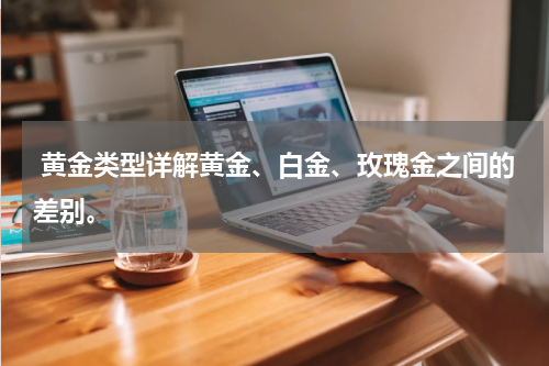  黄金类型详解黄金、白金、玫瑰金之间的差别。
