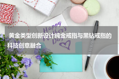  黄金类型创新设计纯金戒指与黑钻戒指的科技创意融合