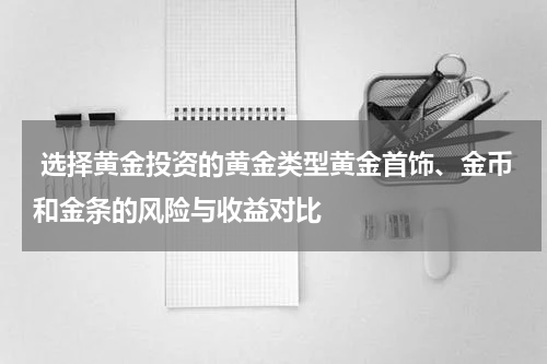  选择黄金投资的黄金类型黄金首饰、金币和金条的风险与收益对比