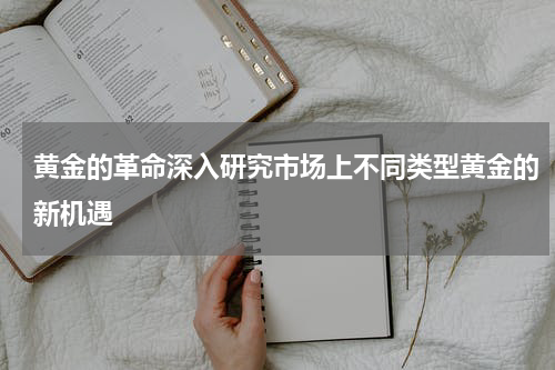 黄金的革命深入研究市场上不同类型黄金的新机遇