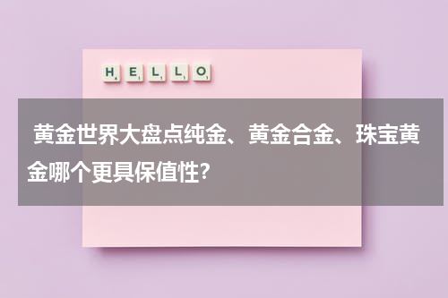  黄金世界大盘点纯金、黄金合金、珠宝黄金哪个更具保值性？