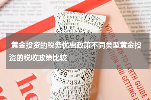  黄金投资的税务优惠政策不同类型黄金投资的税收政策比较