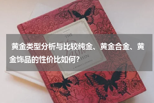  黄金类型分析与比较纯金、黄金合金、黄金饰品的性价比如何？