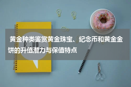  黄金种类鉴赏黄金珠宝、纪念币和黄金金饼的升值潜力与保值特点