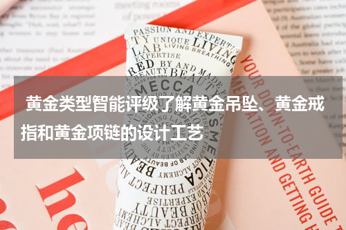  黄金类型智能评级了解黄金吊坠、黄金戒指和黄金项链的设计工艺
