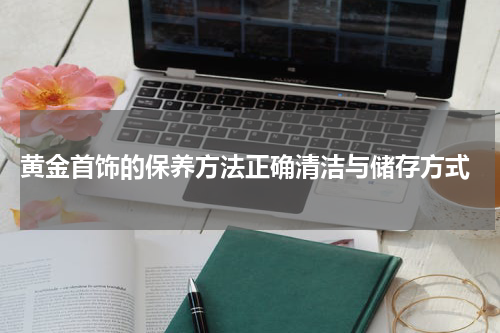  黄金首饰的保养方法正确清洁与储存方式