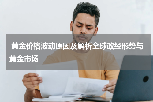  黄金价格波动原因及解析全球政经形势与黄金市场