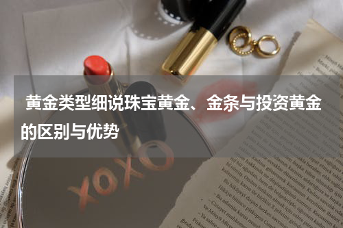  黄金类型细说珠宝黄金、金条与投资黄金的区别与优势