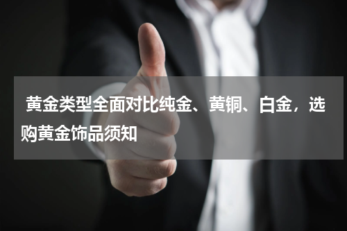  黄金类型全面对比纯金、黄铜、白金，选购黄金饰品须知