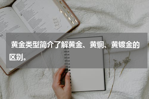  黄金类型简介了解黄金、黄铜、黄镀金的区别。