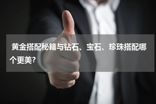  黄金搭配秘籍与钻石、宝石、珍珠搭配哪个更美？