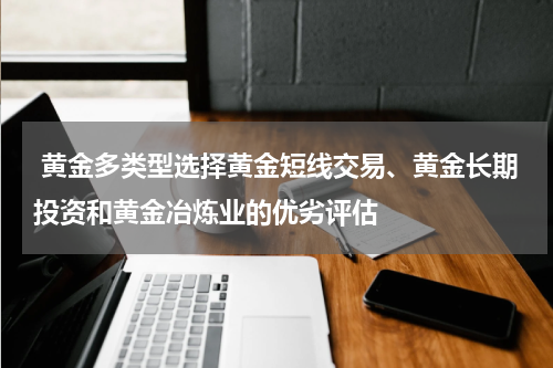 黄金多类型选择黄金短线交易、黄金长期投资和黄金冶炼业的优劣评估