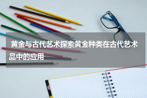  黄金与古代艺术探索黄金种类在古代艺术品中的应用
