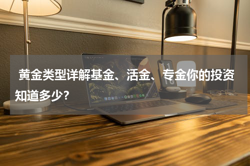  黄金类型详解基金、活金、专金你的投资知道多少？