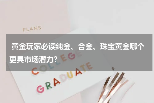  黄金玩家必读纯金、合金、珠宝黄金哪个更具市场潜力？