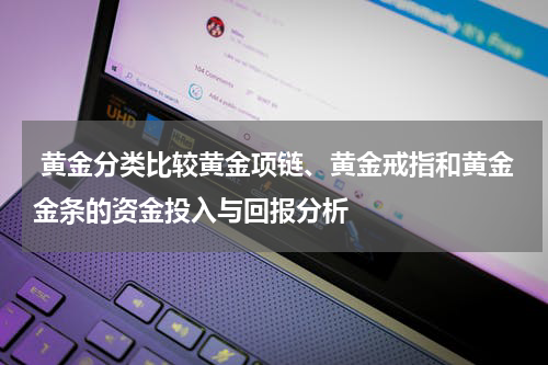  黄金分类比较黄金项链、黄金戒指和黄金金条的资金投入与回报分析