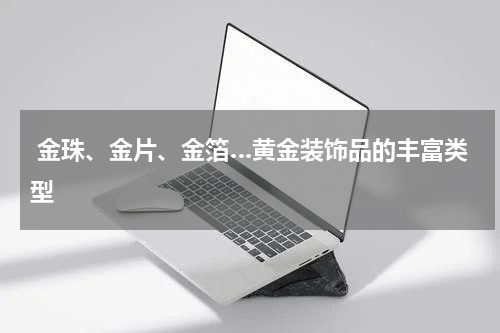 金珠、金片、金箔…黄金装饰品的丰富类型