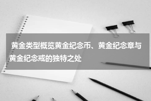  黄金类型概览黄金纪念币、黄金纪念章与黄金纪念戒的独特之处