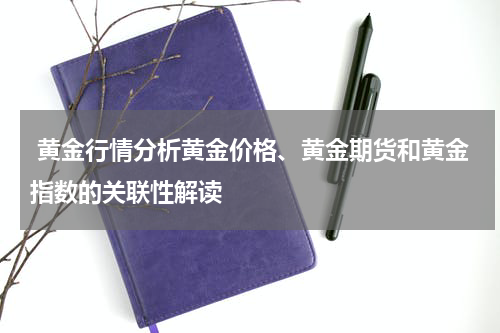  黄金行情分析黄金价格、黄金期货和黄金指数的关联性解读