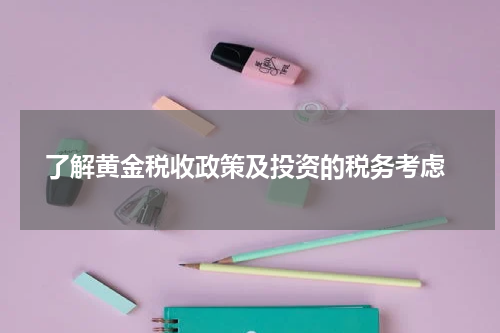 了解黄金税收政策及投资的税务考虑