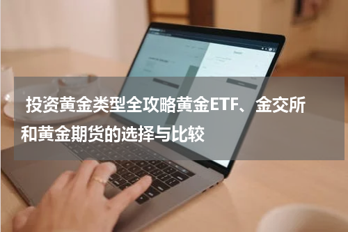  投资黄金类型全攻略黄金ETF、金交所和黄金期货的选择与比较