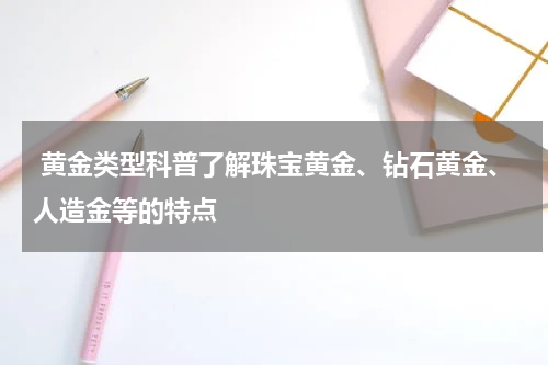  黄金类型科普了解珠宝黄金、钻石黄金、人造金等的特点