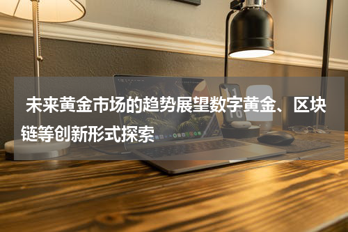  未来黄金市场的趋势展望数字黄金、区块链等创新形式探索