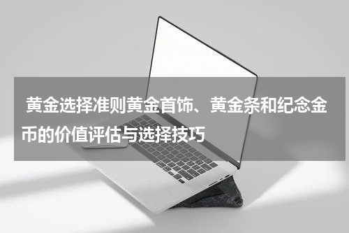  黄金选择准则黄金首饰、黄金条和纪念金币的价值评估与选择技巧