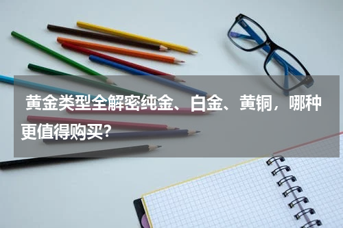  黄金类型全解密纯金、白金、黄铜，哪种更值得购买？