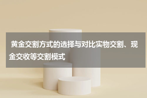  黄金交割方式的选择与对比实物交割、现金交收等交割模式