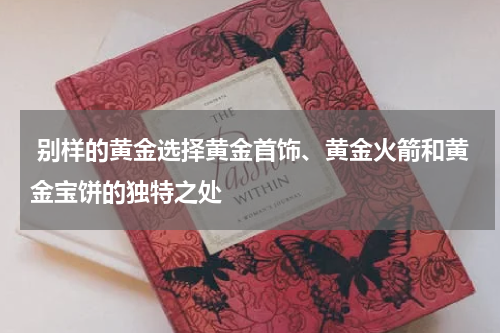  别样的黄金选择黄金首饰、黄金火箭和黄金宝饼的独特之处