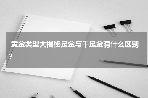  黄金类型大揭秘足金与千足金有什么区别？