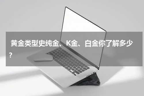  黄金类型史纯金、K金、白金你了解多少？