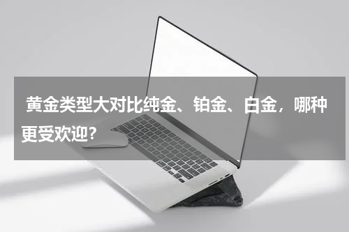  黄金类型大对比纯金、铂金、白金，哪种更受欢迎？