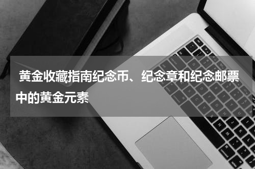  黄金收藏指南纪念币、纪念章和纪念邮票中的黄金元素