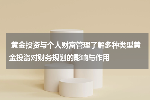  黄金投资与个人财富管理了解多种类型黄金投资对财务规划的影响与作用