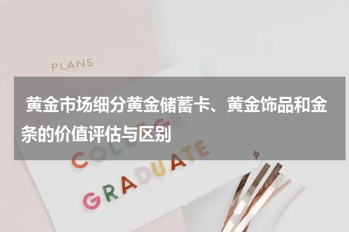黄金市场细分黄金储蓄卡、黄金饰品和金条的价值评估与区别